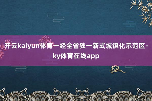开云kaiyun体育一经全省独一新式城镇化示范区-ky体育在线app