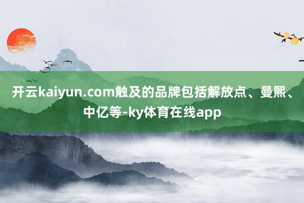开云kaiyun.com触及的品牌包括解放点、曼熙、中亿等-ky体育在线app