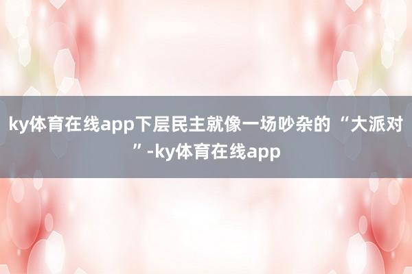 ky体育在线app下层民主就像一场吵杂的 “大派对”-ky体育在线app
