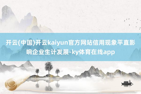开云(中国)开云kaiyun官方网站信用现象平直影响企业生计发展-ky体育在线app