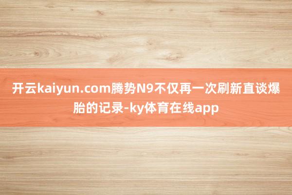 开云kaiyun.com腾势N9不仅再一次刷新直谈爆胎的记录-ky体育在线app