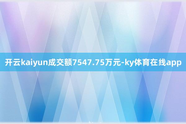 开云kaiyun成交额7547.75万元-ky体育在线app