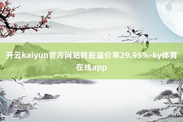 开云kaiyun官方网站转股溢价率29.95%-ky体育在线app