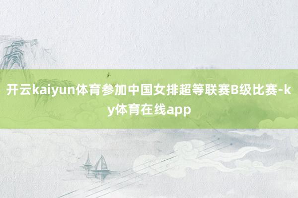 开云kaiyun体育参加中国女排超等联赛B级比赛-ky体育在线app