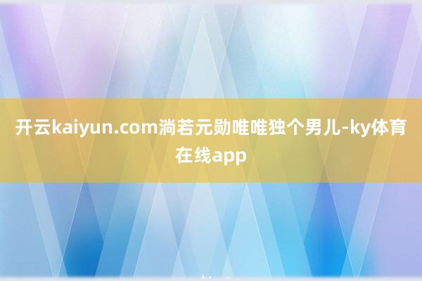 开云kaiyun.com淌若元勋唯唯独个男儿-ky体育在线app
