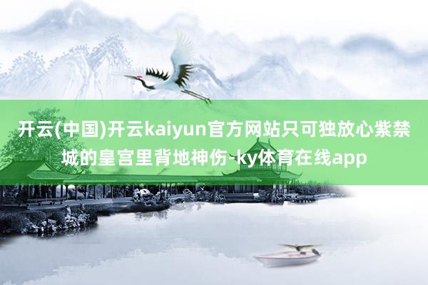 开云(中国)开云kaiyun官方网站只可独放心紫禁城的皇宫里背地神伤-ky体育在线app
