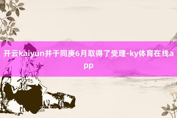 开云kaiyun并于同庚6月取得了受理-ky体育在线app