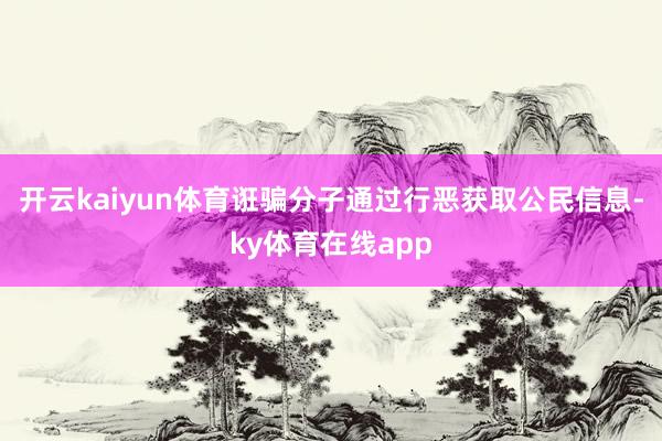开云kaiyun体育诳骗分子通过行恶获取公民信息-ky体育在线app