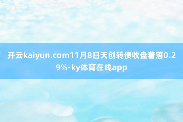 开云kaiyun.com11月8日天创转债收盘着落0.29%-ky体育在线app