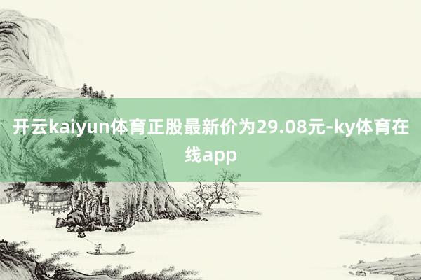 开云kaiyun体育正股最新价为29.08元-ky体育在线app