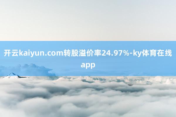 开云kaiyun.com转股溢价率24.97%-ky体育在线app