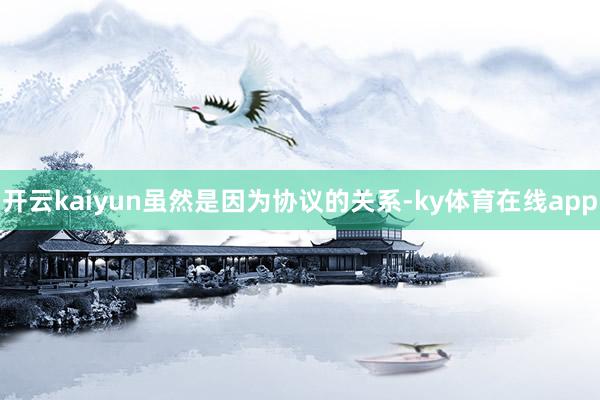 开云kaiyun虽然是因为协议的关系-ky体育在线app