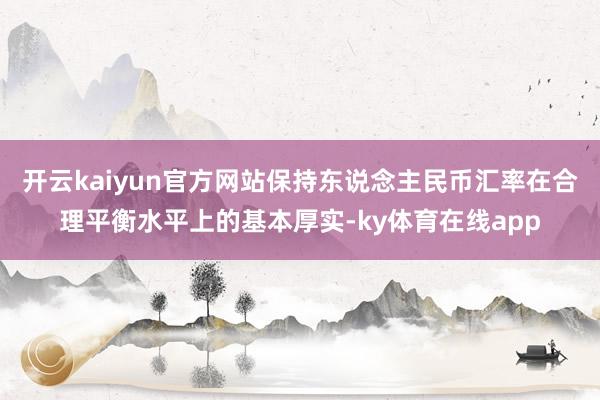 开云kaiyun官方网站保持东说念主民币汇率在合理平衡水平上的基本厚实-ky体育在线app