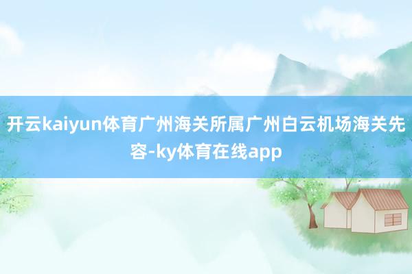 开云kaiyun体育　　广州海关所属广州白云机场海关先容-ky体育在线app