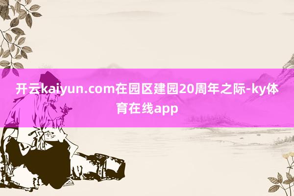 开云kaiyun.com　　在园区建园20周年之际-ky体育在线app