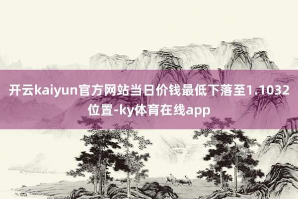 开云kaiyun官方网站当日价钱最低下落至1.1032位置-ky体育在线app