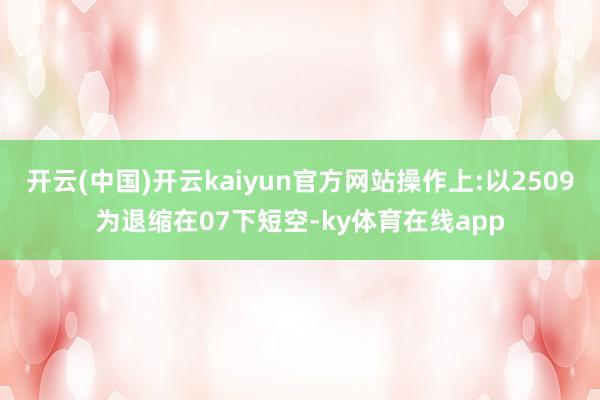 开云(中国)开云kaiyun官方网站操作上:以2509为退缩在07下短空-ky体育在线app