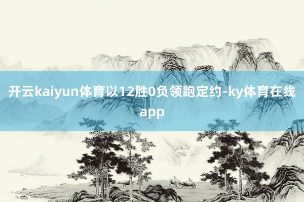 开云kaiyun体育以12胜0负领跑定约-ky体育在线app