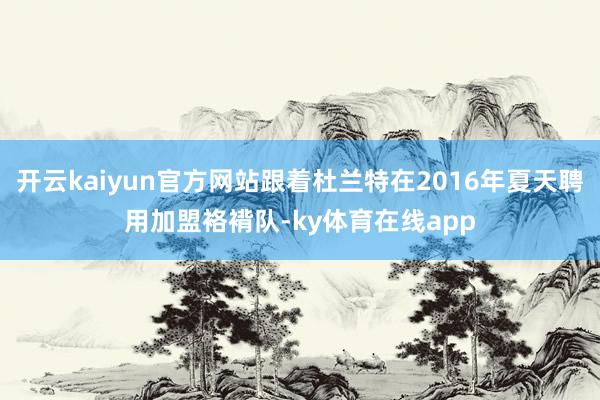 开云kaiyun官方网站跟着杜兰特在2016年夏天聘用加盟袼褙队-ky体育在线app