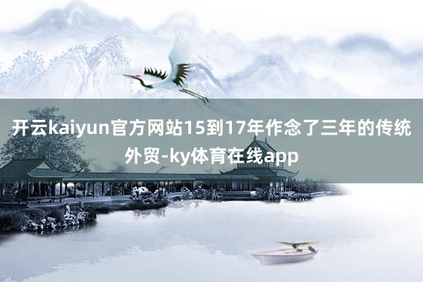 开云kaiyun官方网站15到17年作念了三年的传统外贸-ky体育在线app