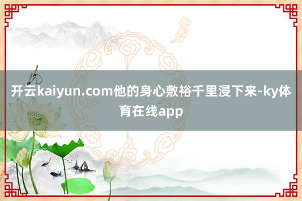 开云kaiyun.com他的身心敷裕千里浸下来-ky体育在线app