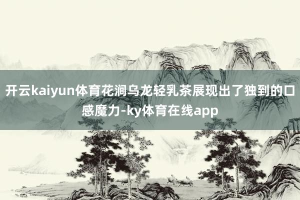 开云kaiyun体育花涧乌龙轻乳茶展现出了独到的口感魔力-ky体育在线app