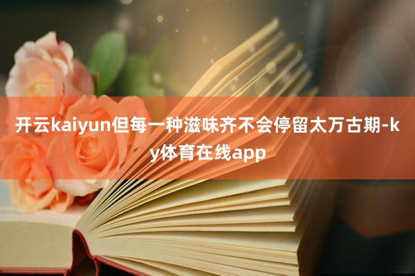 开云kaiyun但每一种滋味齐不会停留太万古期-ky体育在线app