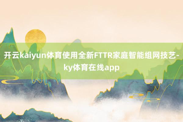 开云kaiyun体育使用全新FTTR家庭智能组网技艺-ky体育在线app