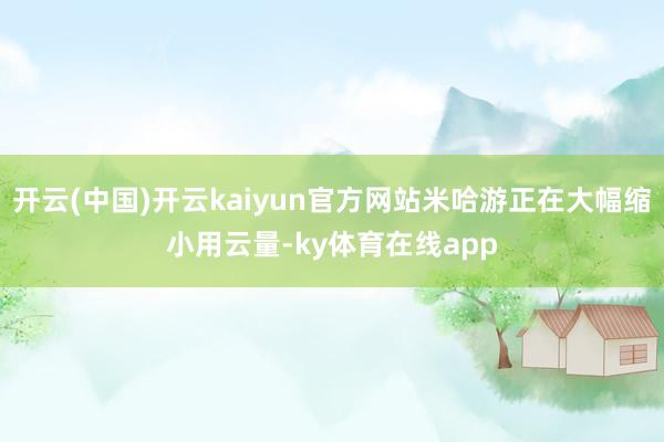 开云(中国)开云kaiyun官方网站米哈游正在大幅缩小用云量-ky体育在线app