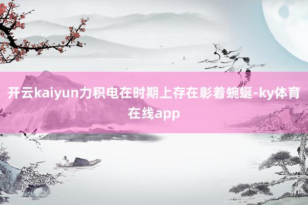 开云kaiyun力积电在时期上存在彰着蜿蜒-ky体育在线app
