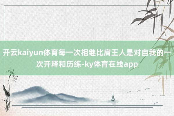 开云kaiyun体育每一次相继比肩王人是对自我的一次开释和历练-ky体育在线app