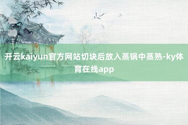 开云kaiyun官方网站切块后放入蒸锅中蒸熟-ky体育在线app