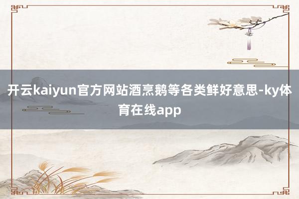 开云kaiyun官方网站酒烹鹅等各类鲜好意思-ky体育在线app