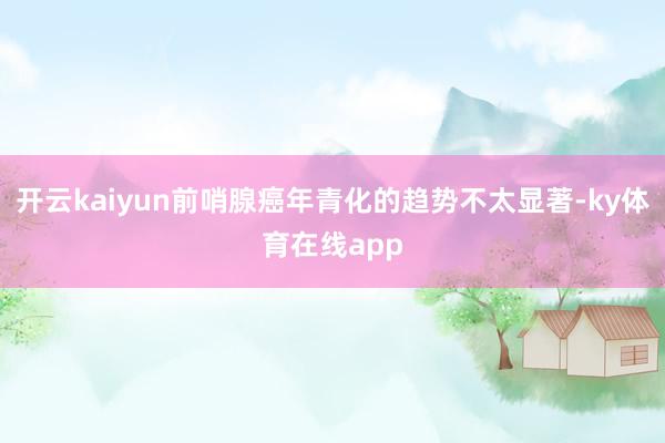 开云kaiyun前哨腺癌年青化的趋势不太显著-ky体育在线app