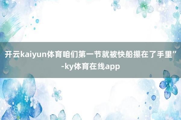 开云kaiyun体育咱们第一节就被快船攥在了手里”-ky体育在线app