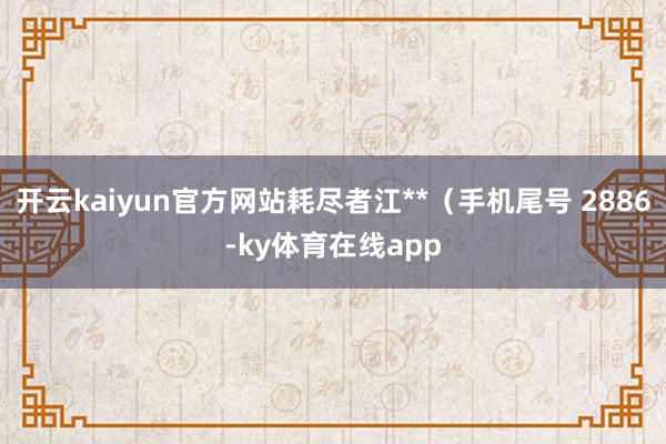 开云kaiyun官方网站耗尽者江**（手机尾号 2886-ky体育在线app