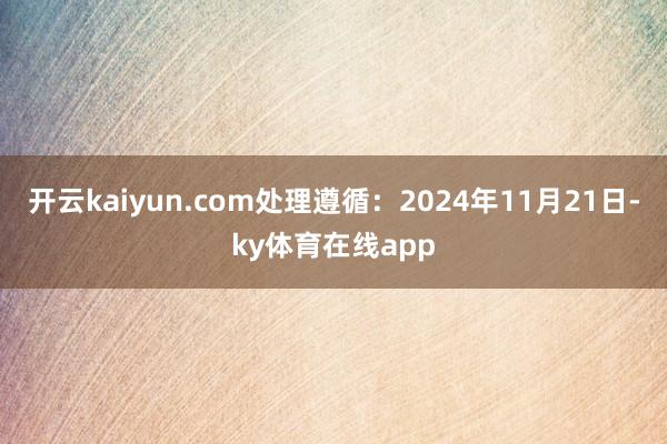 开云kaiyun.com处理遵循：2024年11月21日-ky体育在线app