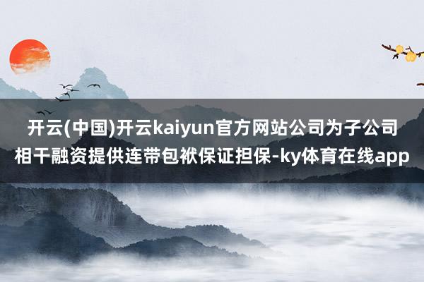 开云(中国)开云kaiyun官方网站　　公司为子公司相干融资提供连带包袱保证担保-ky体育在线app
