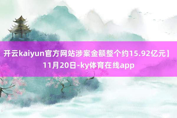 开云kaiyun官方网站涉案金额整个约15.92亿元】　　11月20日-ky体育在线app