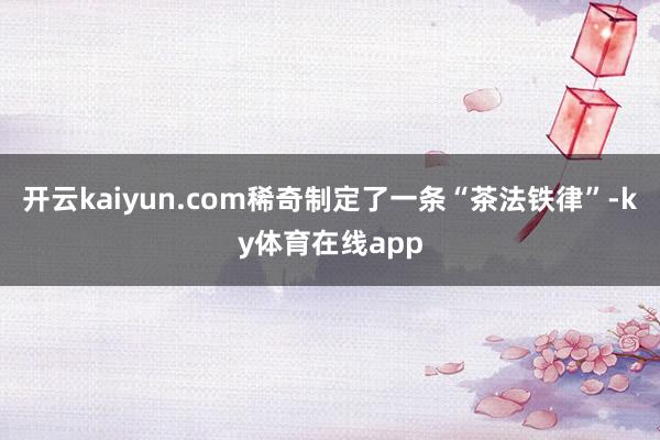 开云kaiyun.com稀奇制定了一条“茶法铁律”-ky体育在线app
