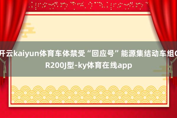 开云kaiyun体育车体禁受“回应号”能源集结动车组CR200J型-ky体育在线app