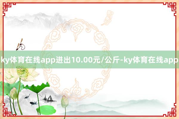 ky体育在线app进出10.00元/公斤-ky体育在线app
