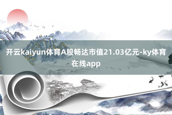 开云kaiyun体育A股畅达市值21.03亿元-ky体育在线app