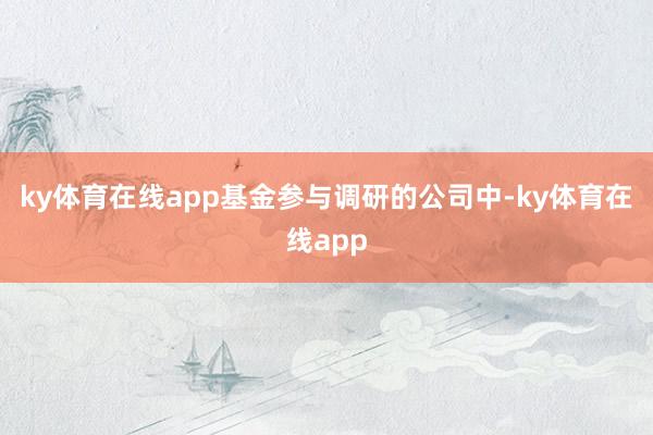 ky体育在线app基金参与调研的公司中-ky体育在线app
