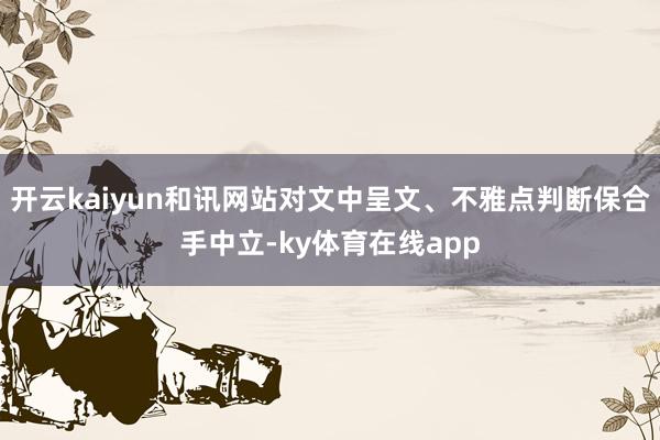 开云kaiyun和讯网站对文中呈文、不雅点判断保合手中立-ky体育在线app