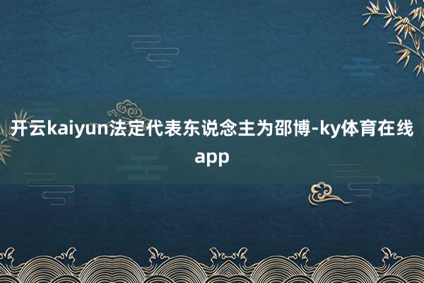 开云kaiyun法定代表东说念主为邵博-ky体育在线app