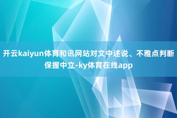 开云kaiyun体育和讯网站对文中述说、不雅点判断保握中立-ky体育在线app