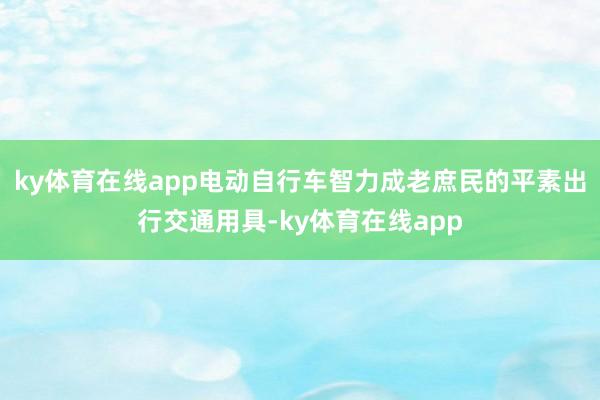 ky体育在线app电动自行车智力成老庶民的平素出行交通用具-ky体育在线app
