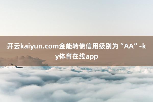 开云kaiyun.com金能转债信用级别为“AA”-ky体育在线app
