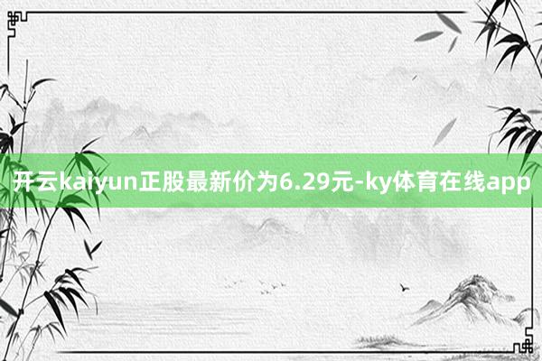 开云kaiyun正股最新价为6.29元-ky体育在线app